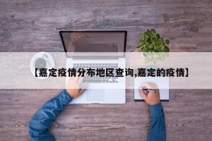 【嘉定疫情分布地区查询,嘉定的疫情】