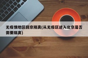 无疫情地区回京隔离(从无疫区进入北京是否需要隔离)
