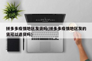 拼多多疫情地区发货吗(拼多多疫情地区发的货可以退货吗)