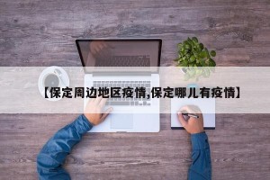 【保定周边地区疫情,保定哪儿有疫情】