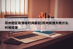 苏州地区疫情啥时间解封/苏州疫情大概什么时候结束