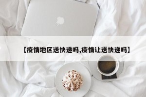 【疫情地区送快递吗,疫情让送快递吗】