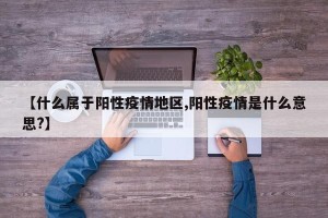 【什么属于阳性疫情地区,阳性疫情是什么意思?】