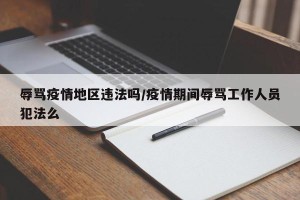 辱骂疫情地区违法吗/疫情期间辱骂工作人员犯法么
