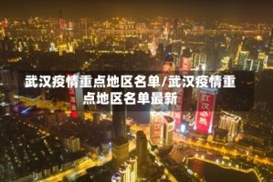 武汉疫情重点地区名单/武汉疫情重点地区名单最新