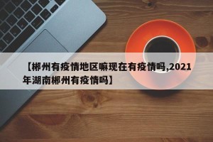 【郴州有疫情地区嘛现在有疫情吗,2021年湖南郴州有疫情吗】