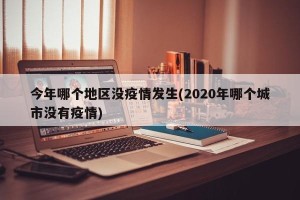今年哪个地区没疫情发生(2020年哪个城市没有疫情)
