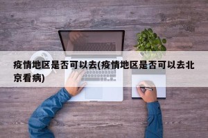疫情地区是否可以去(疫情地区是否可以去北京看病)
