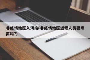 非疫情地区入河南(非疫情地区返程人员要隔离吗?)