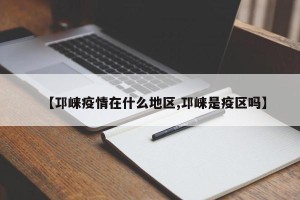 【邛崃疫情在什么地区,邛崃是疫区吗】