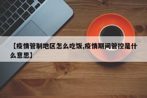 【疫情管制地区怎么吃饭,疫情期间管控是什么意思】
