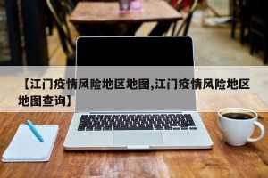 【江门疫情风险地区地图,江门疫情风险地区地图查询】
