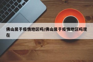 佛山属于疫情地区吗/佛山属于疫情地区吗现在