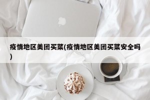 疫情地区美团买菜(疫情地区美团买菜安全吗)