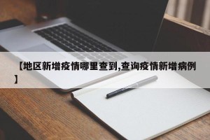 【地区新增疫情哪里查到,查询疫情新增病例】