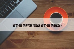省外疫情严重地区(省外疫情情况)