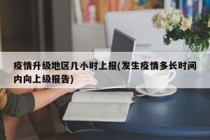 疫情升级地区几小时上报(发生疫情多长时间内向上级报告)