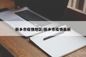新乡市疫情地区/新乡市疫情最新