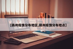 【扬州疫情分布地区,扬州疫情分布地点】