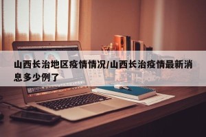 山西长治地区疫情情况/山西长治疫情最新消息多少例了