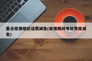 重点疫情地区话费减免(疫情期间电信费用减免)