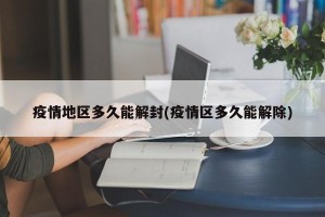 疫情地区多久能解封(疫情区多久能解除)