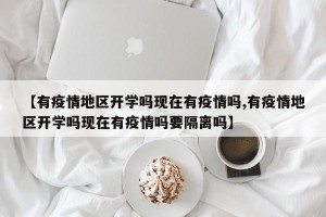 【有疫情地区开学吗现在有疫情吗,有疫情地区开学吗现在有疫情吗要隔离吗】