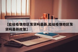 【能给疫情地区发货吗最新,能给疫情地区发货吗最新政策】