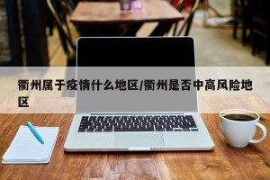 衢州属于疫情什么地区/衢州是否中高风险地区