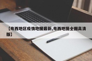 【粤西地区疫情地图最新,粤西地图全图高清版】