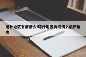喀什地区有疫情么/喀什地区有疫情么最新消息