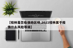 【桂林是否疫情地区呀,2021桂林属于疫情什么风险等级】