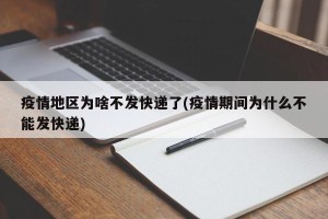 疫情地区为啥不发快递了(疫情期间为什么不能发快递)