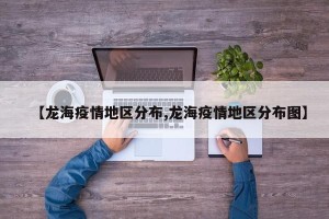 【龙海疫情地区分布,龙海疫情地区分布图】