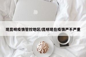 现昆明疫情管控地区/昆明现在疫情严不严重
