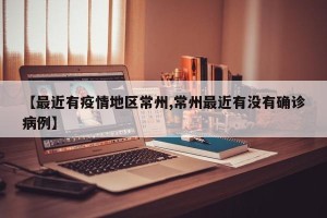 【最近有疫情地区常州,常州最近有没有确诊病例】