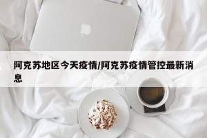 阿克苏地区今天疫情/阿克苏疫情管控最新消息