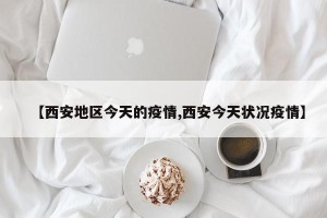 【西安地区今天的疫情,西安今天状况疫情】