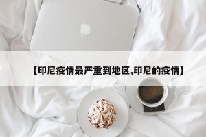 【印尼疫情最严重到地区,印尼的疫情】