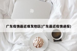 广东疫情最近爆发地区(广东最近疫情通报)
