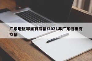 广东地区哪里有疫情/2021年广东哪里有疫情