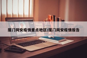 厦门同安疫情重点地区/厦门同安疫情报告