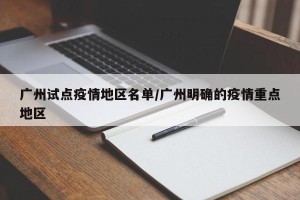 广州试点疫情地区名单/广州明确的疫情重点地区