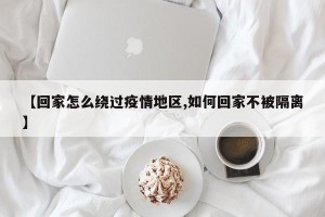 【回家怎么绕过疫情地区,如何回家不被隔离】