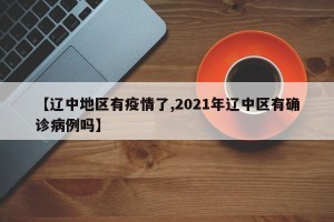 【辽中地区有疫情了,2021年辽中区有确诊病例吗】