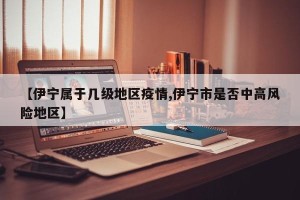 【伊宁属于几级地区疫情,伊宁市是否中高风险地区】