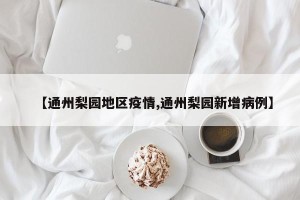 【通州梨园地区疫情,通州梨园新增病例】