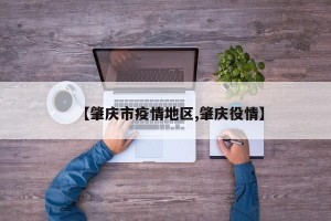 【肇庆市疫情地区,肇庆役情】