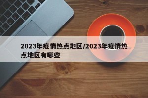 2023年疫情热点地区/2023年疫情热点地区有哪些