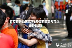 有疫情的地区高考(疫情期间高考可以去外地嘛)